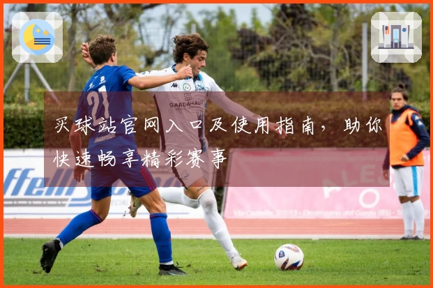 买球站官网入口及使用指南，助你快速畅享精彩赛事