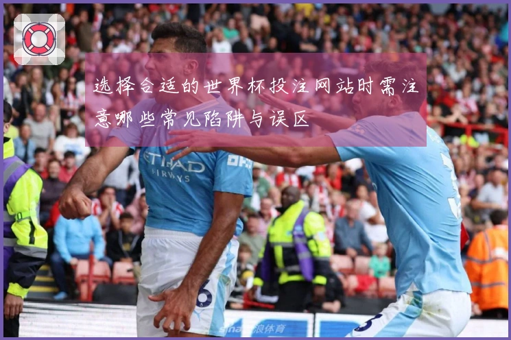 选择合适的世界杯投注网站时需注意哪些常见陷阱与误区