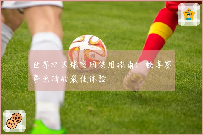 世界杯买球官网使用指南：畅享赛事竞猜的最佳体验