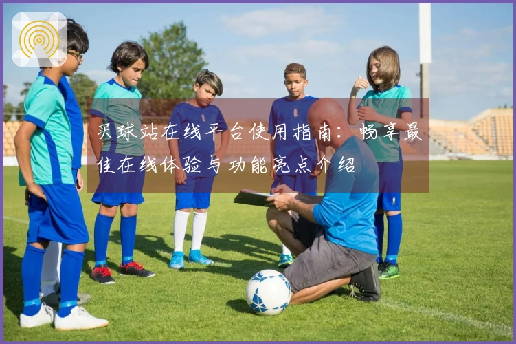 买球站在线平台使用指南：畅享最佳在线体验与功能亮点介绍