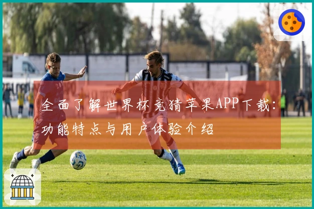 全面了解世界杯竞猜苹果APP下载：功能特点与用户体验介绍