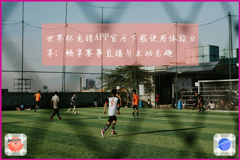 世界杯竞猜APP官方下载使用体验分享：畅享赛事直播与互动乐趣