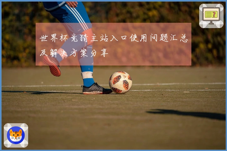 世界杯竞猜主站入口使用问题汇总及解决方案分享