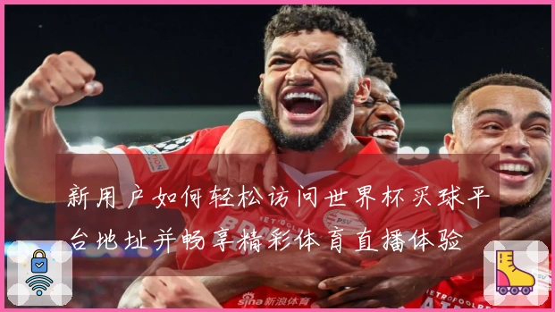 新用户如何轻松访问世界杯买球平台地址并畅享精彩体育直播体验