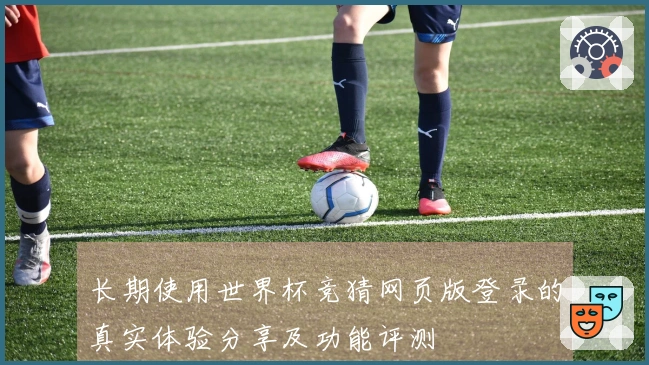 长期使用世界杯竞猜网页版登录的真实体验分享及功能评测