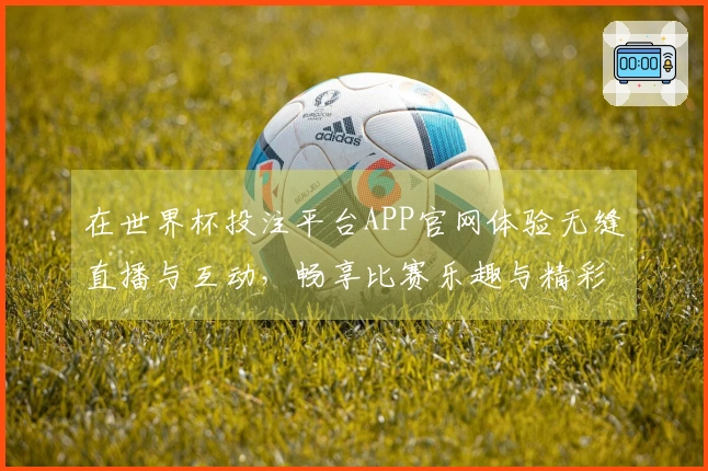 在世界杯投注平台APP官网体验无缝直播与互动，畅享比赛乐趣与精彩瞬间