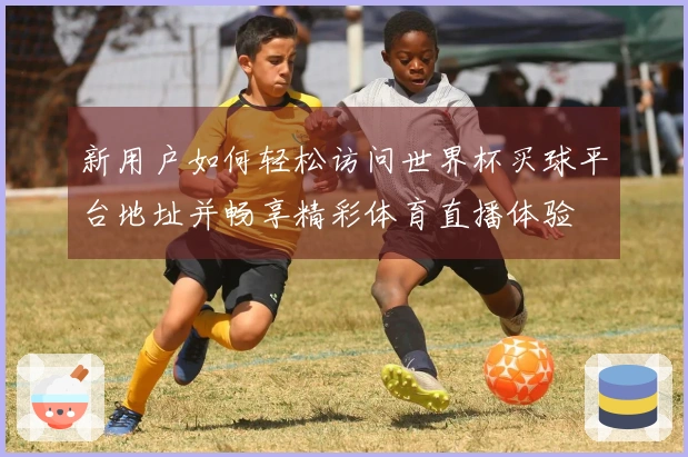 新用户如何轻松访问世界杯买球平台地址并畅享精彩体育直播体验