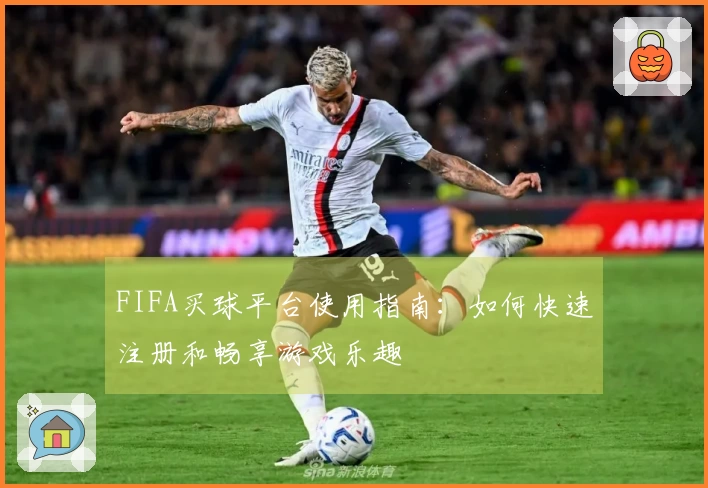 FIFA买球平台使用指南：如何快速注册和畅享游戏乐趣