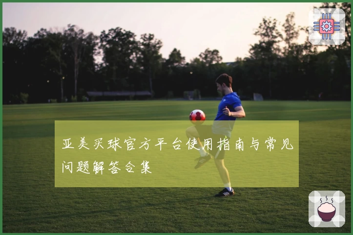 亚美买球官方平台使用指南与常见问题解答合集