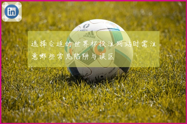 选择合适的世界杯投注网站时需注意哪些常见陷阱与误区