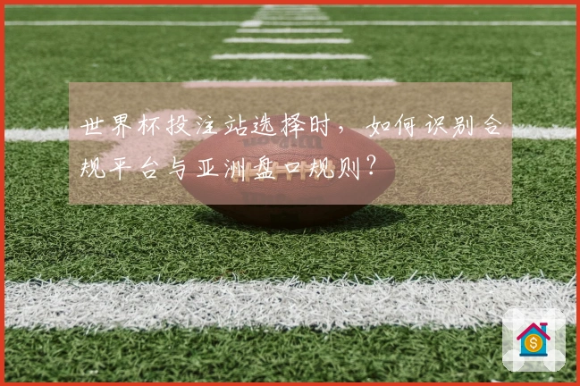 世界杯投注站选择时，如何识别合规平台与亚洲盘口规则？
