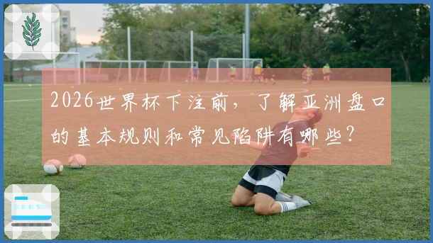 2026世界杯下注前，了解亚洲盘口的基本规则和常见陷阱有哪些？