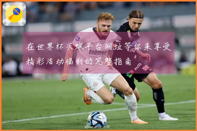 在世界杯买球平台网址等你来享受精彩活动福利的完整指南