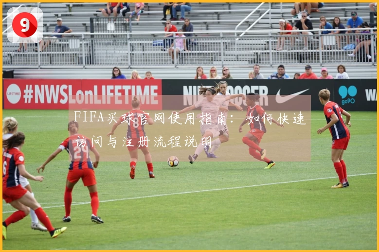 FIFA买球官网使用指南：如何快速访问与注册流程说明