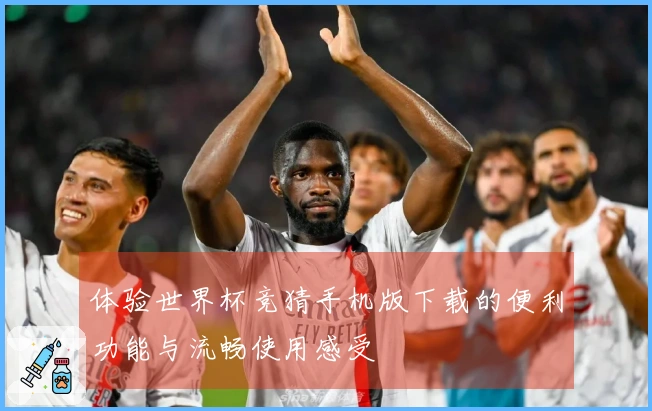 体验世界杯竞猜手机版下载的便利功能与流畅使用感受