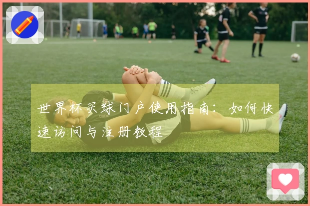 世界杯买球门户使用指南:如何快速访问与注册教程