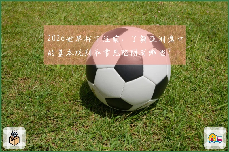 2026世界杯下注前，了解亚洲盘口的基本规则和常见陷阱有哪些？