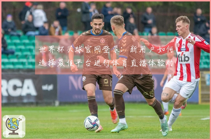 世界杯买球官网登录：新用户如何选择最佳平台进行体育直播体验对比分析