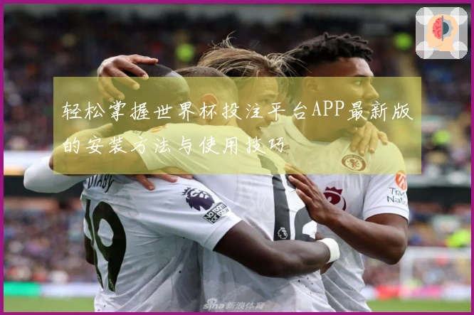 轻松掌握世界杯投注平台APP最新版的安装方法与使用技巧