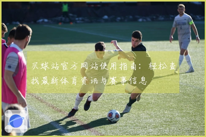 买球站官方网站使用指南：轻松查找最新体育资讯与赛事信息
