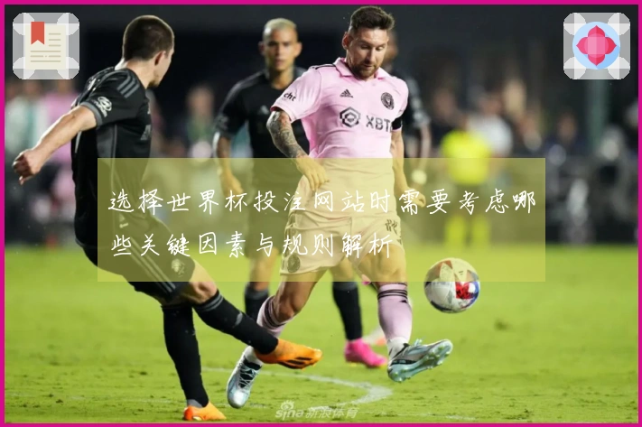 选择世界杯投注网站时需要考虑哪些关键因素与规则解析