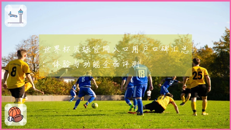 世界杯买球官网入口用户口碑汇总：体验与功能全面评测