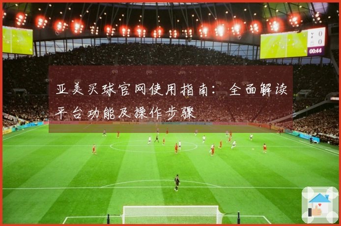亚美买球官网使用指南：全面解读平台功能及操作步骤