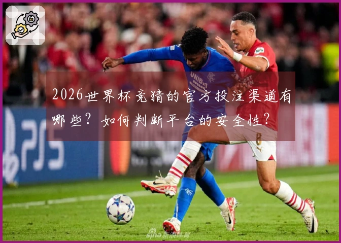 2026世界杯竞猜的官方投注渠道有哪些?如何判断平台的安全性?