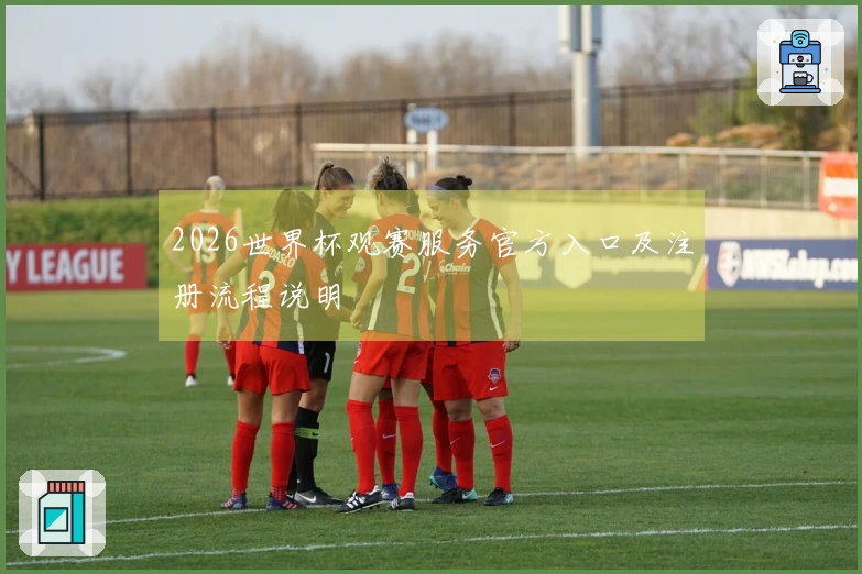 2026世界杯观赛服务官方入口及注册流程说明