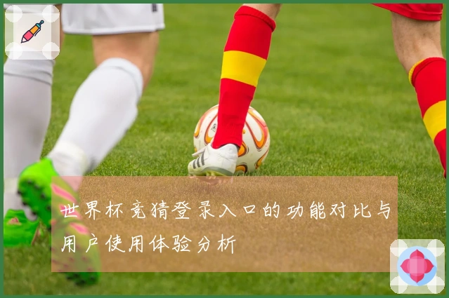 世界杯竞猜登录入口的功能对比与用户使用体验分析
