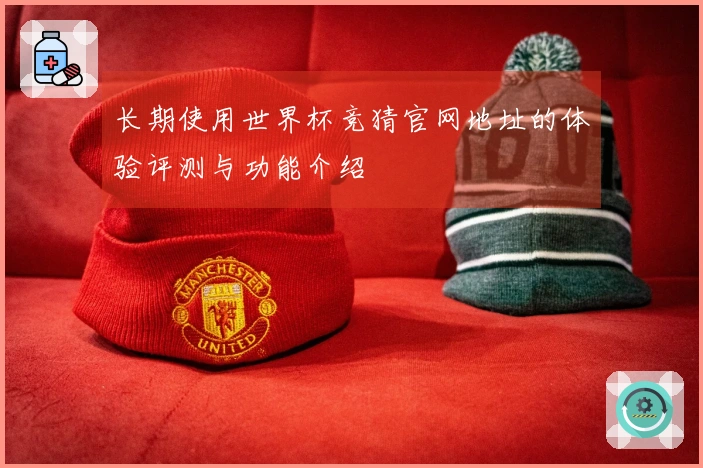 长期使用世界杯竞猜官网地址的体验评测与功能介绍