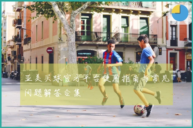 亚美买球官方平台使用指南与常见问题解答合集