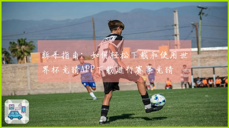 新手指南：如何轻松下载和使用世界杯竞猜APP下载进行赛事竞猜